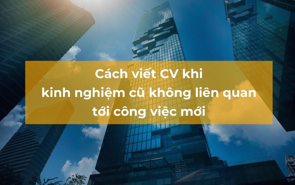 Cách viết CV khi kinh nghiệm làm việc cũ không liên quan tới công việc mới