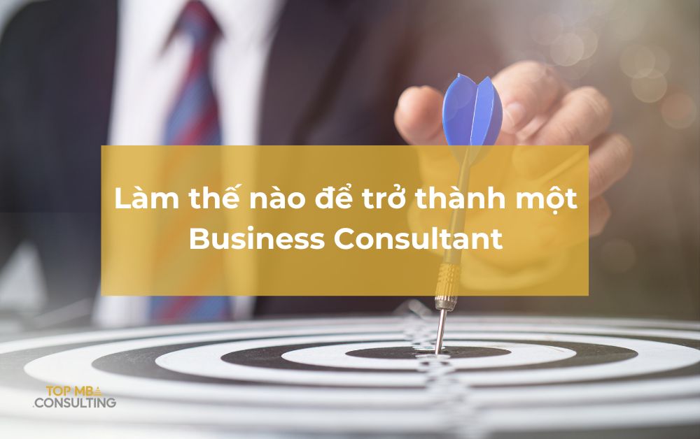 Từ A-Z: Làm thế nào để trở thành một Business Consultant