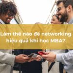 Làm thế nào để networking hiệu quả khi học MBA? Bí kíp kết nối chuẩn dân MBA!